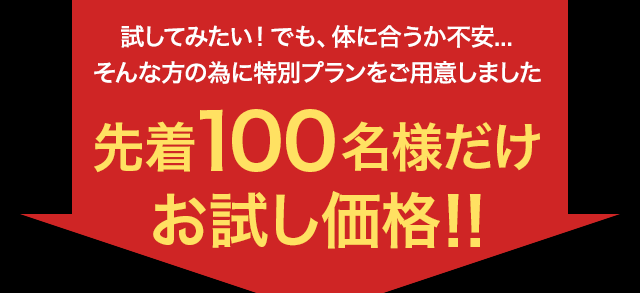 試してみたい！でも、体に合うか不安... そんな方の為に特別プランをご用意しました。先着100名様だけ お試し価格!!